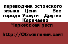 переводчик эстонского языка › Цена ­ 400 - Все города Услуги » Другие   . Карачаево-Черкесская респ.